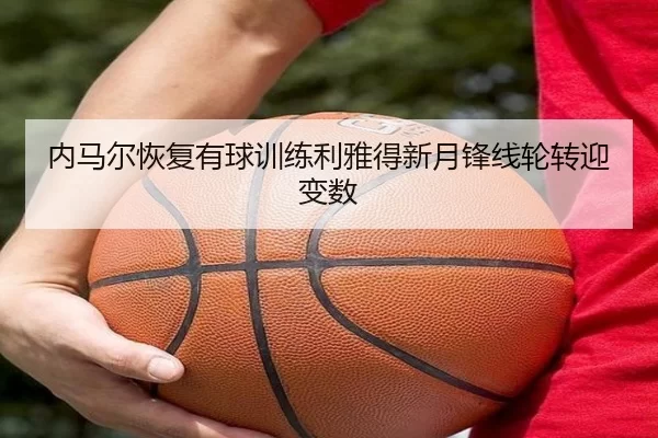 内马尔恢复有球训练利雅得新月锋线轮转迎变数